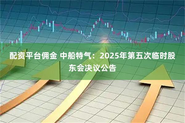 配资平台佣金 中船特气：2025年第五次临时股东会决议公告