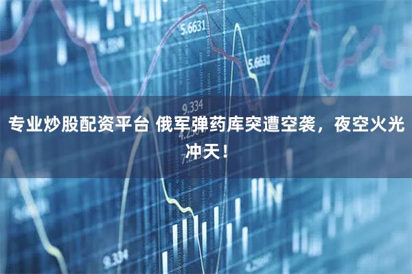 专业炒股配资平台 俄军弹药库突遭空袭，夜空火光冲天！