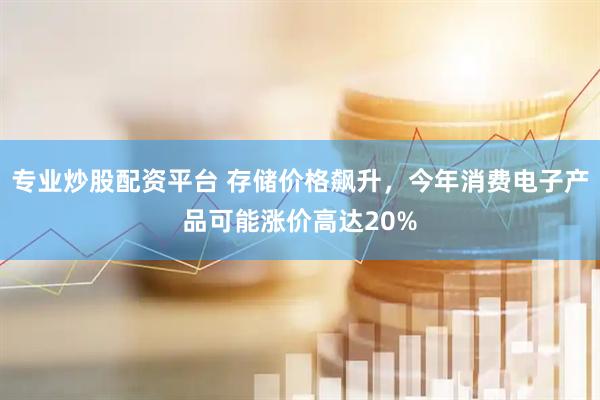 专业炒股配资平台 存储价格飙升，今年消费电子产品可能涨价高达20%