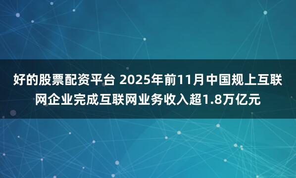 好的股票配资平台 2025年前11月中国规上互联网企业完成互联网业务收入超1.8万亿元