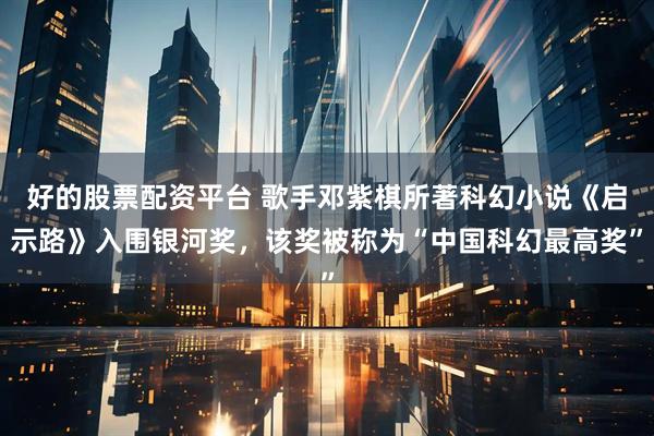 好的股票配资平台 歌手邓紫棋所著科幻小说《启示路》入围银河奖，该奖被称为“中国科幻最高奖”