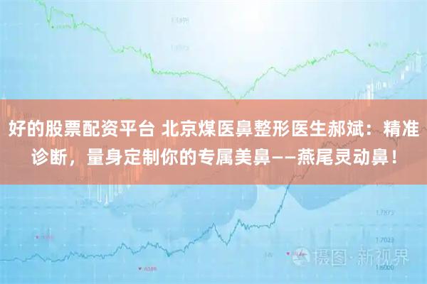 好的股票配资平台 北京煤医鼻整形医生郝斌：精准诊断，量身定制你的专属美鼻——燕尾灵动鼻！