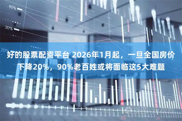 好的股票配资平台 2026年1月起，一旦全国房价下降20%，90%老百姓或将面临这5大难题