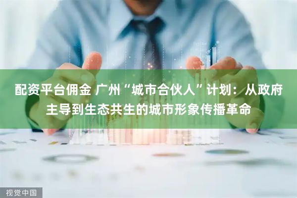 配资平台佣金 广州“城市合伙人”计划：从政府主导到生态共生的城市形象传播革命