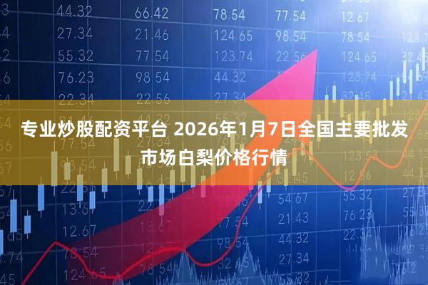 专业炒股配资平台 2026年1月7日全国主要批发市场白梨价格行情