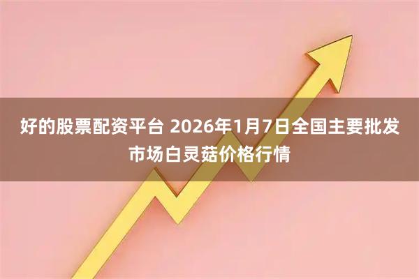 好的股票配资平台 2026年1月7日全国主要批发市场白灵菇价格行情