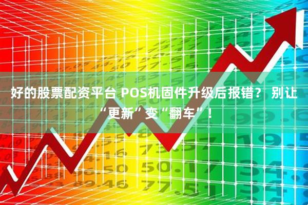 好的股票配资平台 POS机固件升级后报错？ 别让“更新”变“翻车”！